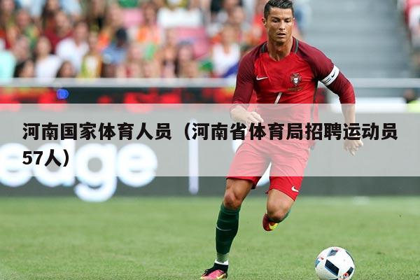 河南国家体育人员（河南省体育局招聘运动员57人）