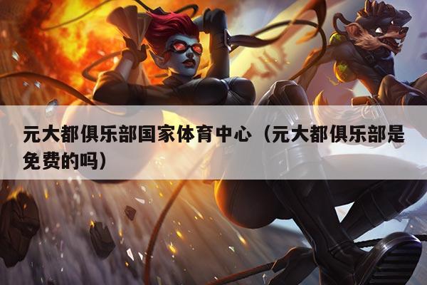 元大都俱乐部国家体育中心（元大都俱乐部是免费的吗）