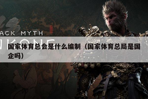 国家体育总会是什么编制（国家体育总局是国企吗）