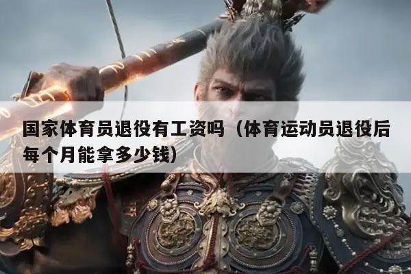 国家体育员退役有工资吗（体育运动员退役后每个月能拿多少钱）
