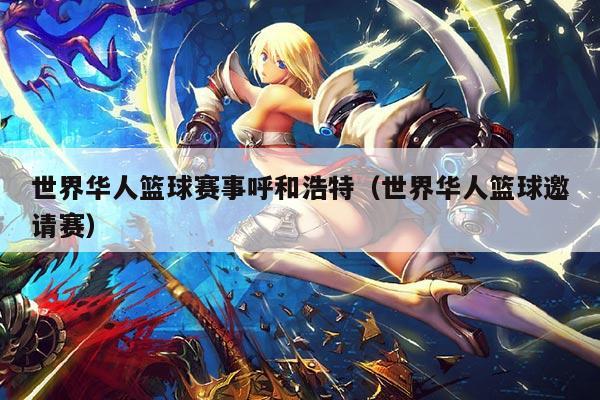 世界华人篮球赛事呼和浩特（世界华人篮球邀请赛）