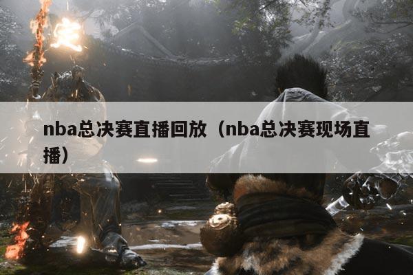 nba总决赛直播回放（nba总决赛现场直播）