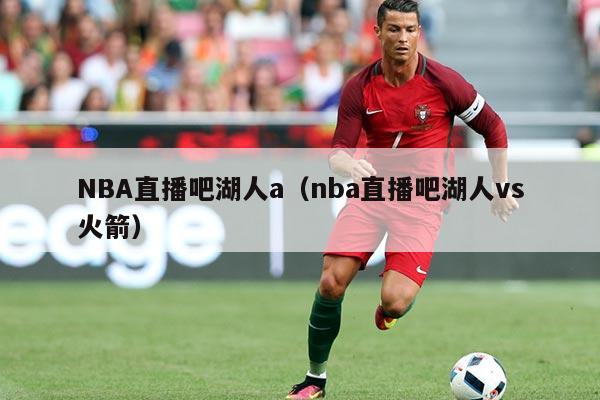 NBA直播吧湖人a（nba直播吧湖人vs火箭）