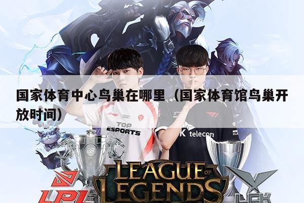 国家体育中心鸟巢在哪里（国家体育馆鸟巢开放时间）