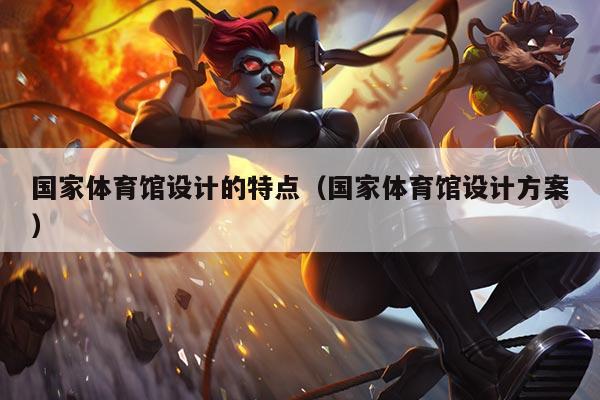 国家体育馆设计的特点（国家体育馆设计方案）