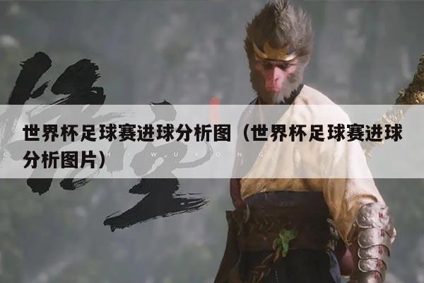 世界杯足球赛进球分析图（世界杯足球赛进球分析图片）