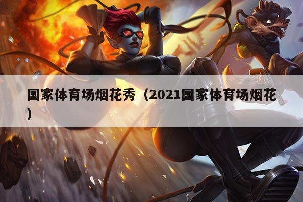 国家体育场烟花秀（2021国家体育场烟花）