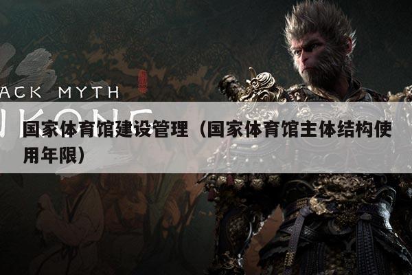 国家体育馆建设管理（国家体育馆主体结构使用年限）