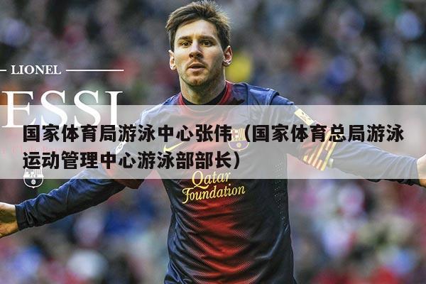 国家体育局游泳中心张伟（国家体育总局游泳运动管理中心游泳部部长）