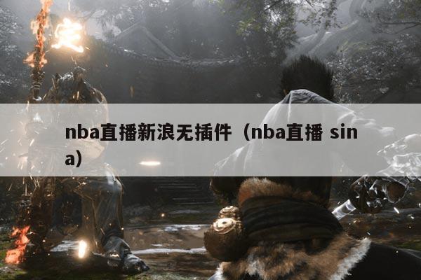 nba直播新浪无插件（nba直播 sina）