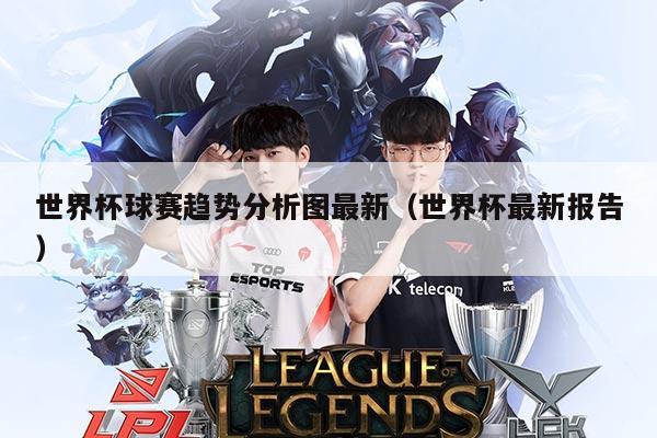 世界杯球赛趋势分析图最新（世界杯最新报告）