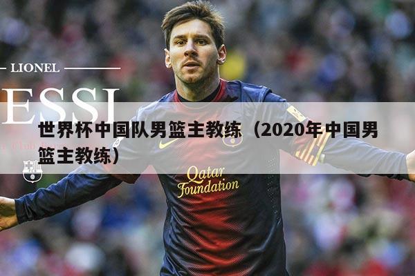 世界杯中国队男篮主教练（2020年中国男篮主教练）