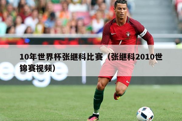 10年世界杯张继科比赛（张继科2010世锦赛视频）