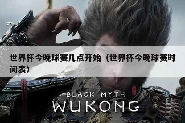 世界杯今晚球赛几点开始（世界杯今晚球赛时间表）