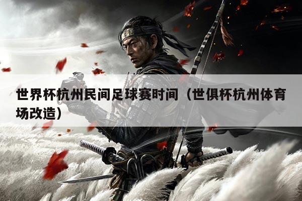世界杯杭州民间足球赛时间（世俱杯杭州体育场改造）