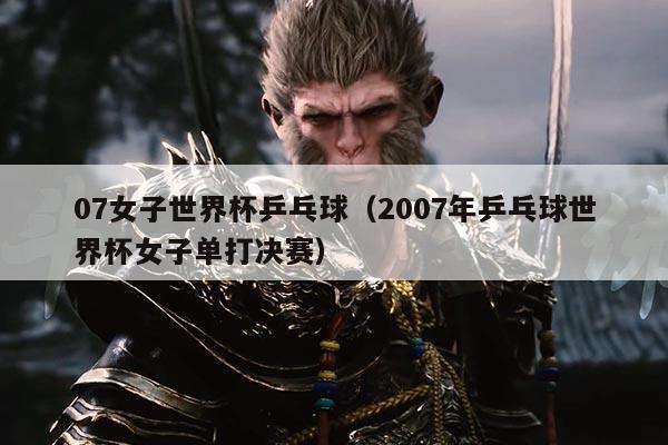 07女子世界杯乒乓球（2007年乒乓球世界杯女子单打决赛）