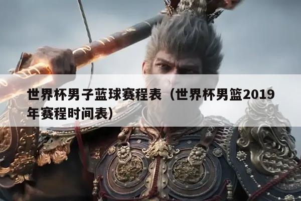 世界杯男子蓝球赛程表（世界杯男篮2019年赛程时间表）
