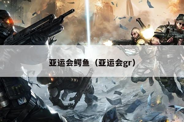 亚运会鳄鱼（亚运会gr）