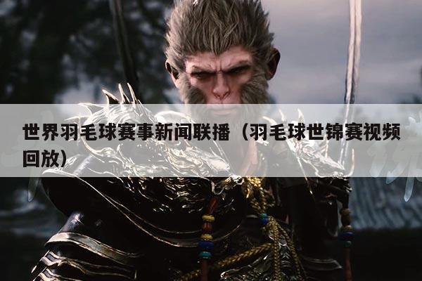 世界羽毛球赛事新闻联播（羽毛球世锦赛视频回放）