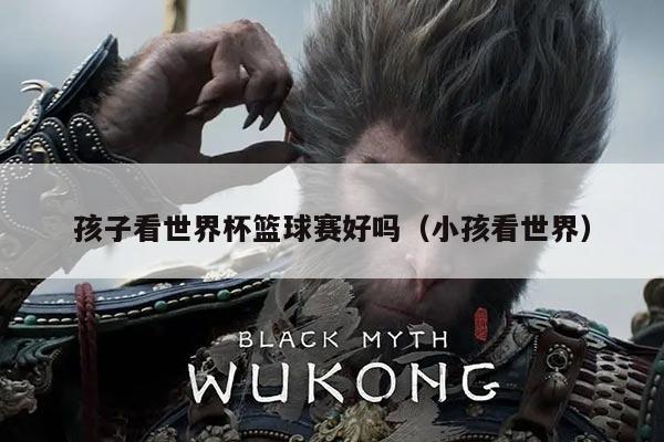 孩子看世界杯篮球赛好吗（小孩看世界）